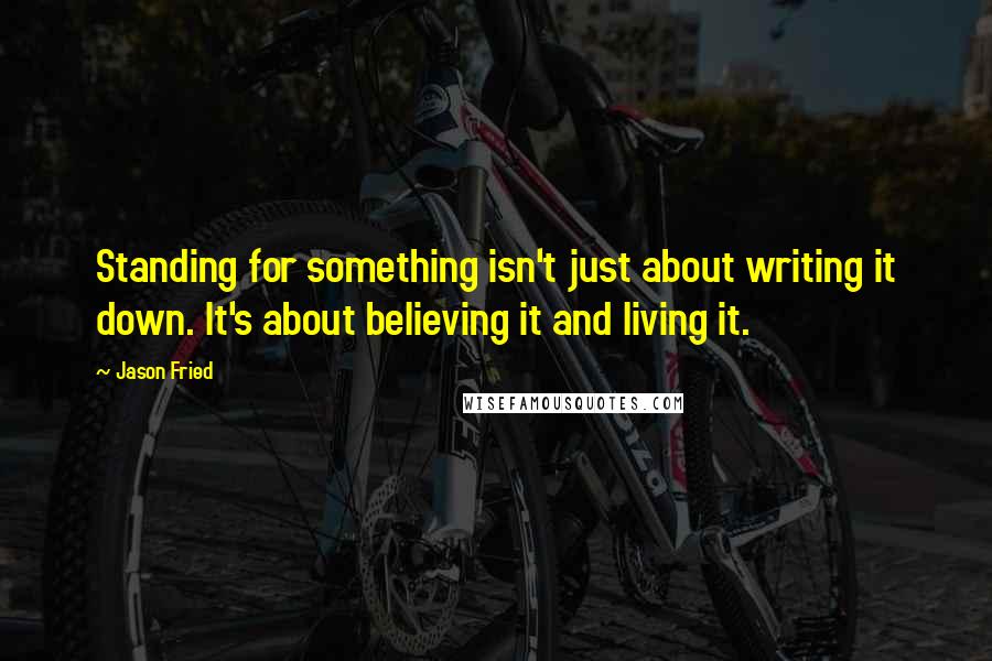 Jason Fried Quotes: Standing for something isn't just about writing it down. It's about believing it and living it.