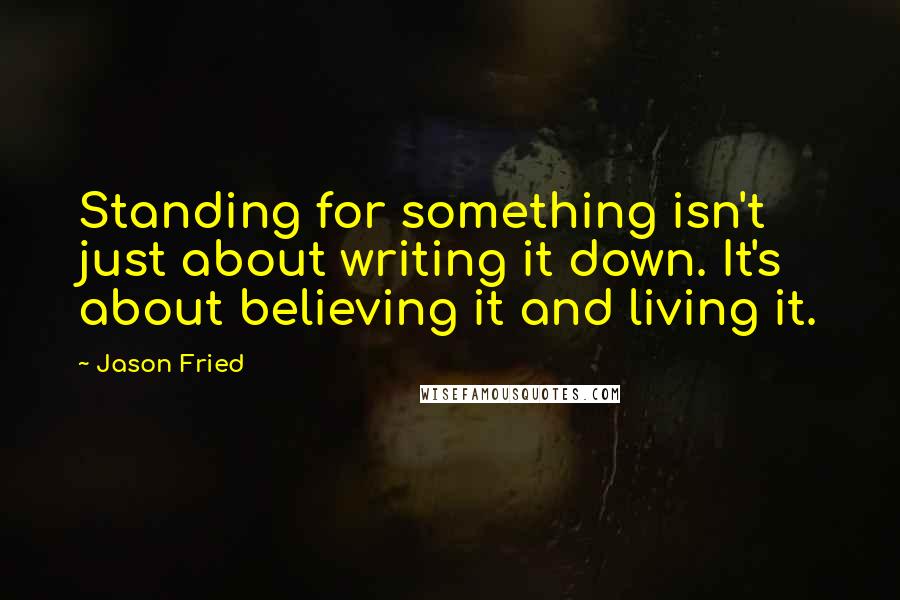 Jason Fried Quotes: Standing for something isn't just about writing it down. It's about believing it and living it.