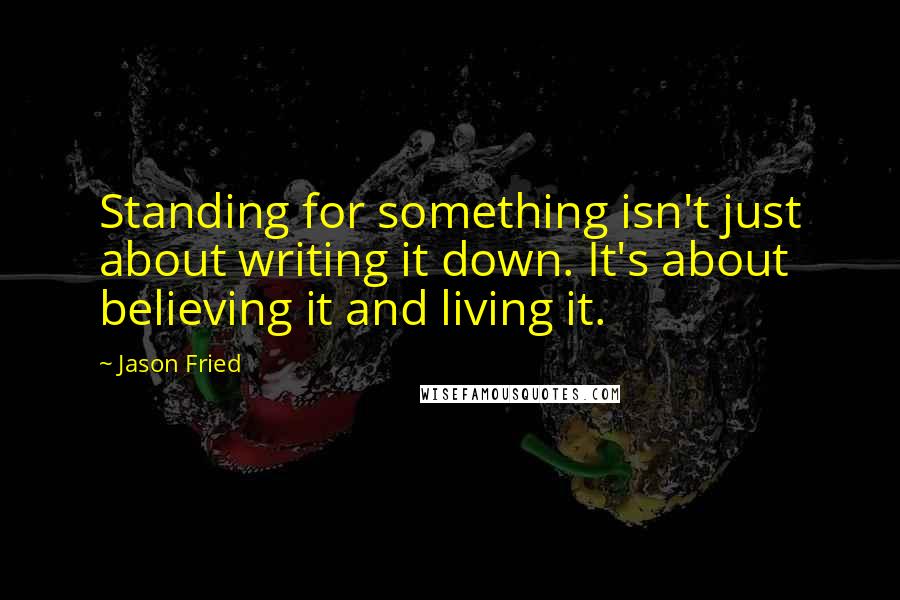 Jason Fried Quotes: Standing for something isn't just about writing it down. It's about believing it and living it.