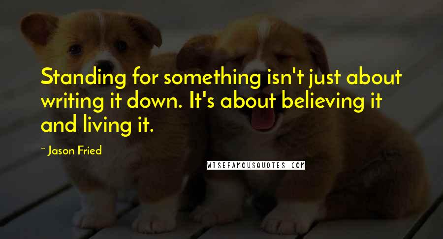 Jason Fried Quotes: Standing for something isn't just about writing it down. It's about believing it and living it.