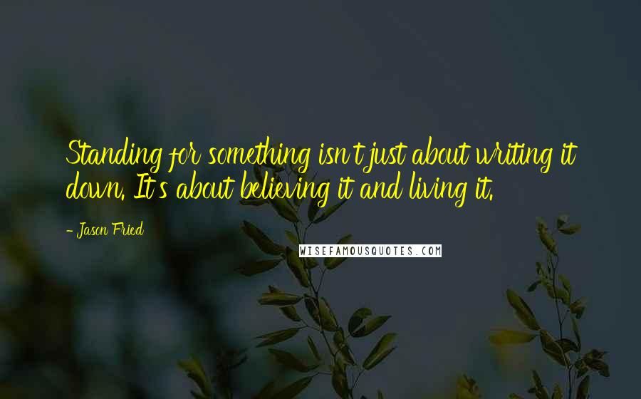 Jason Fried Quotes: Standing for something isn't just about writing it down. It's about believing it and living it.