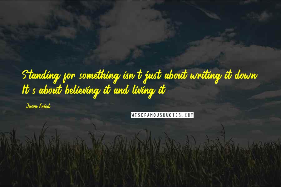 Jason Fried Quotes: Standing for something isn't just about writing it down. It's about believing it and living it.