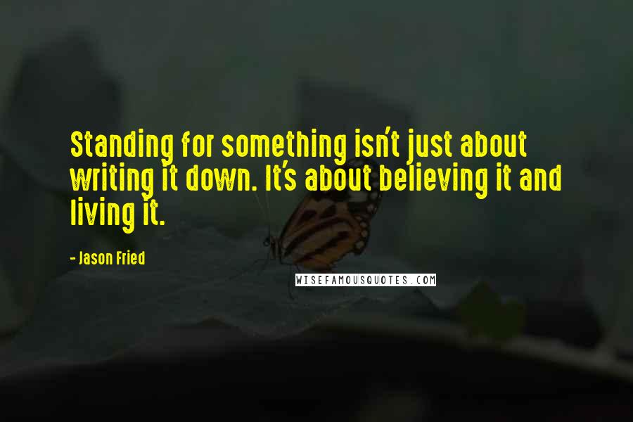 Jason Fried Quotes: Standing for something isn't just about writing it down. It's about believing it and living it.