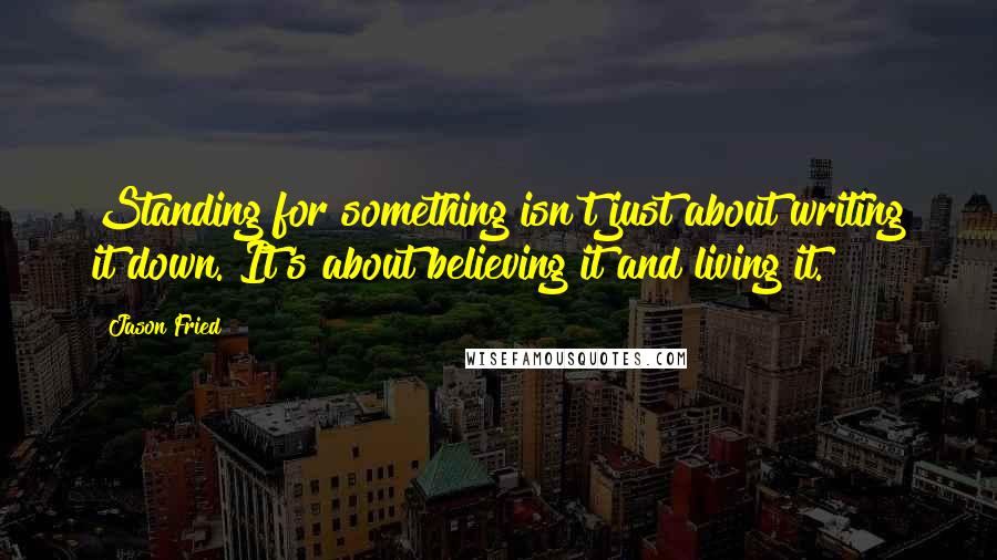 Jason Fried Quotes: Standing for something isn't just about writing it down. It's about believing it and living it.