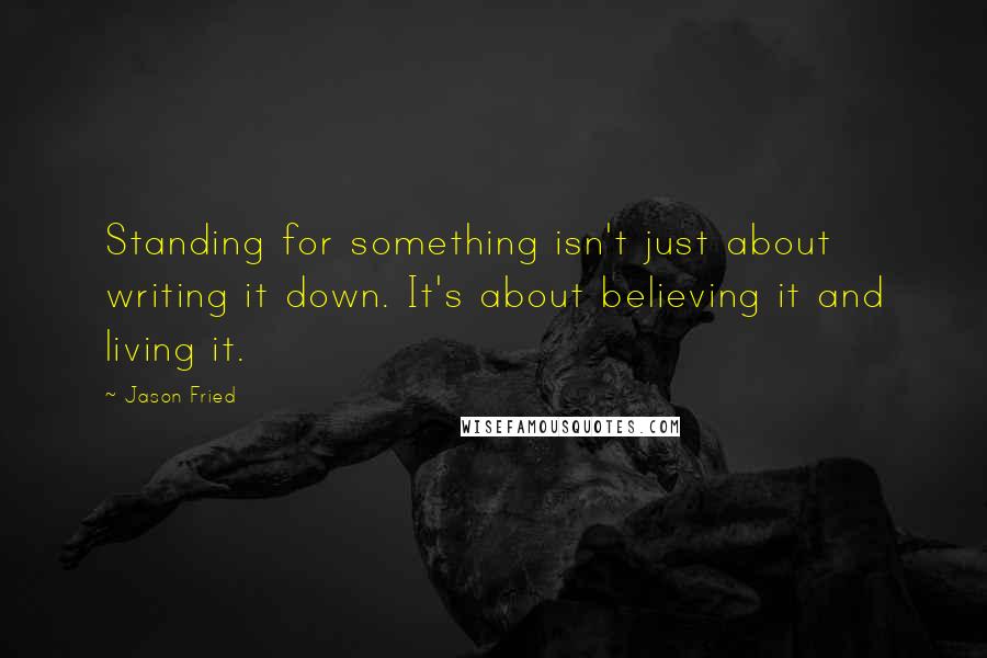 Jason Fried Quotes: Standing for something isn't just about writing it down. It's about believing it and living it.