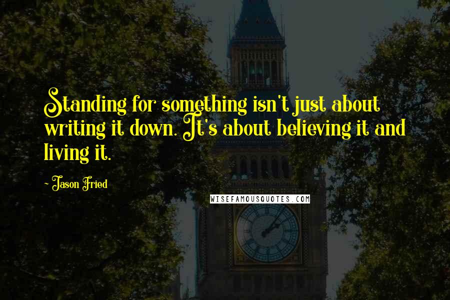 Jason Fried Quotes: Standing for something isn't just about writing it down. It's about believing it and living it.