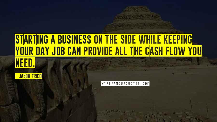Jason Fried Quotes: Starting a business on the side while keeping your day job can provide all the cash flow you need.