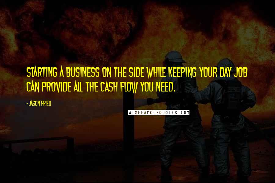 Jason Fried Quotes: Starting a business on the side while keeping your day job can provide all the cash flow you need.