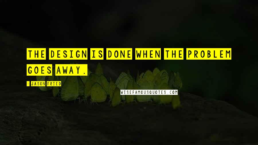 Jason Fried Quotes: The design is done when the problem goes away.