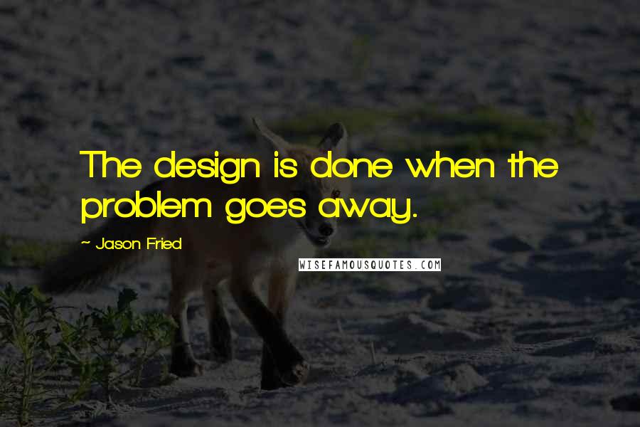 Jason Fried Quotes: The design is done when the problem goes away.