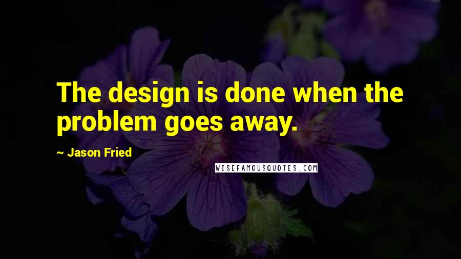 Jason Fried Quotes: The design is done when the problem goes away.