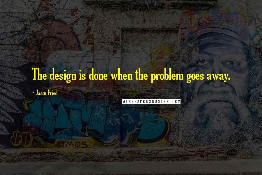 Jason Fried Quotes: The design is done when the problem goes away.