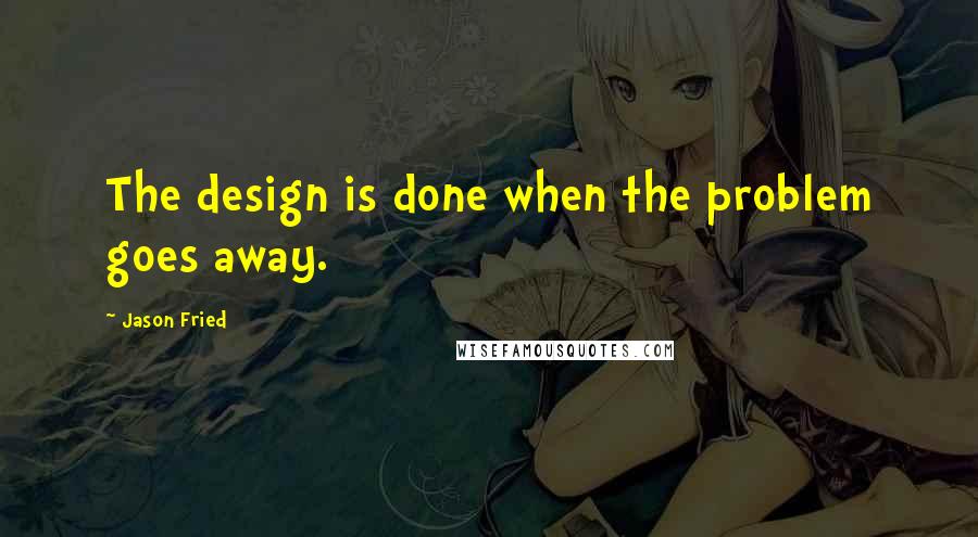 Jason Fried Quotes: The design is done when the problem goes away.