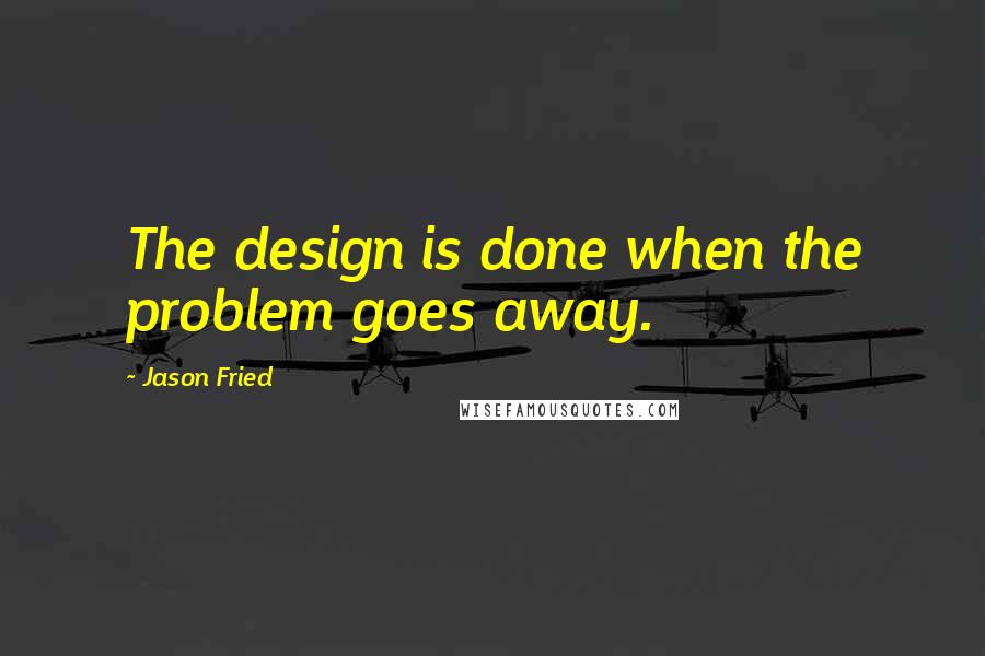 Jason Fried Quotes: The design is done when the problem goes away.