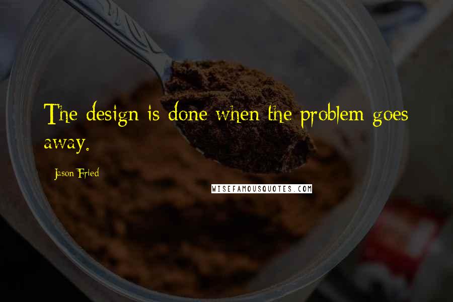 Jason Fried Quotes: The design is done when the problem goes away.