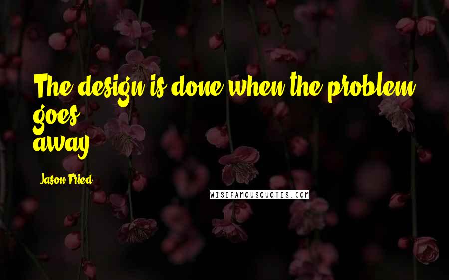 Jason Fried Quotes: The design is done when the problem goes away.