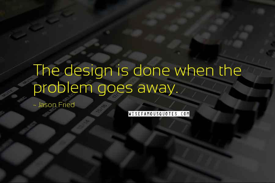 Jason Fried Quotes: The design is done when the problem goes away.