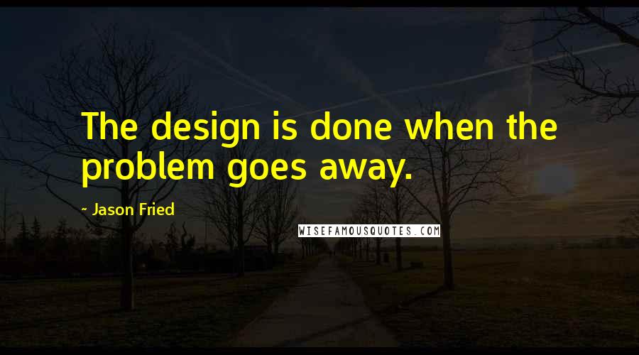 Jason Fried Quotes: The design is done when the problem goes away.