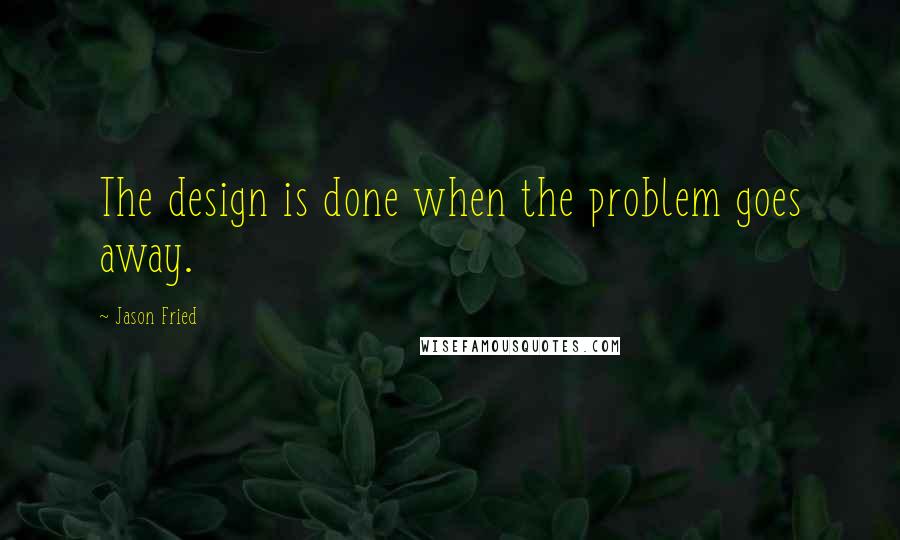 Jason Fried Quotes: The design is done when the problem goes away.