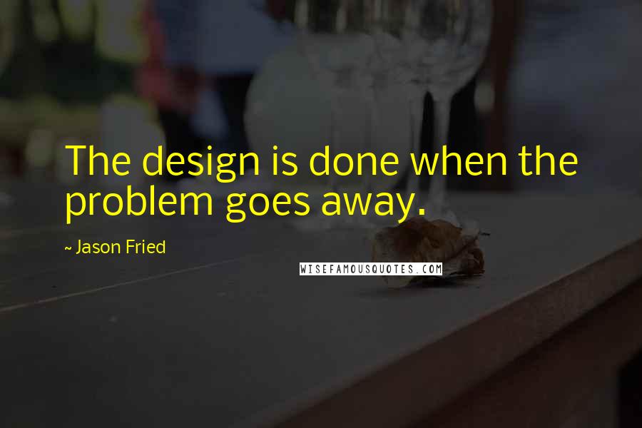 Jason Fried Quotes: The design is done when the problem goes away.