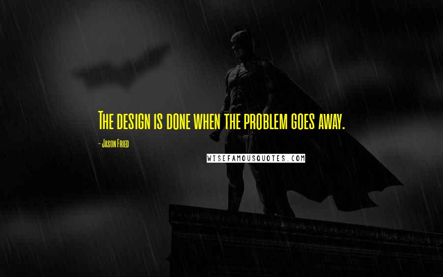 Jason Fried Quotes: The design is done when the problem goes away.