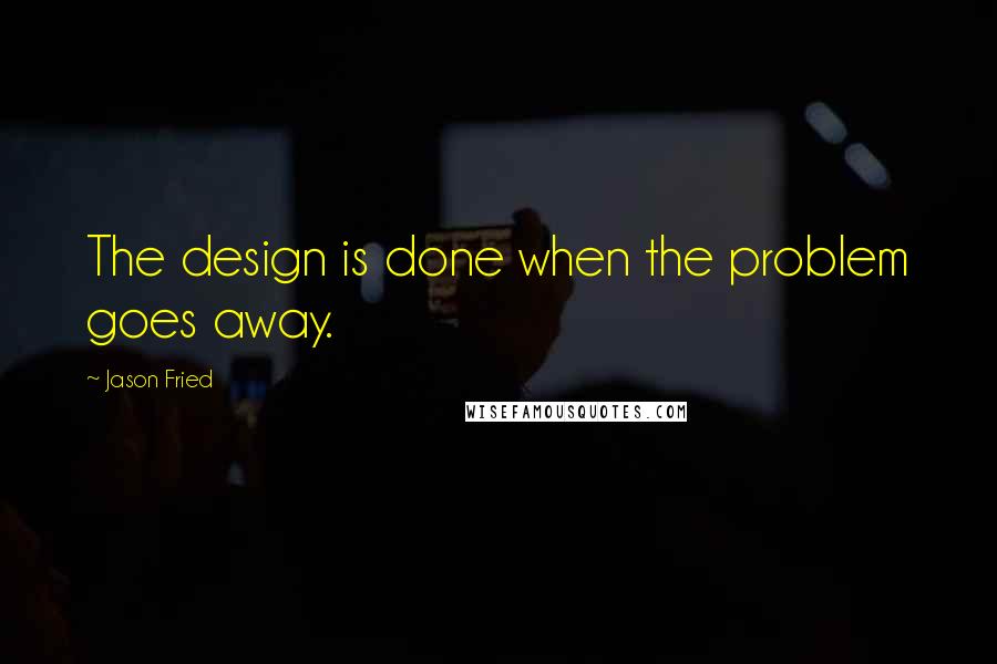 Jason Fried Quotes: The design is done when the problem goes away.