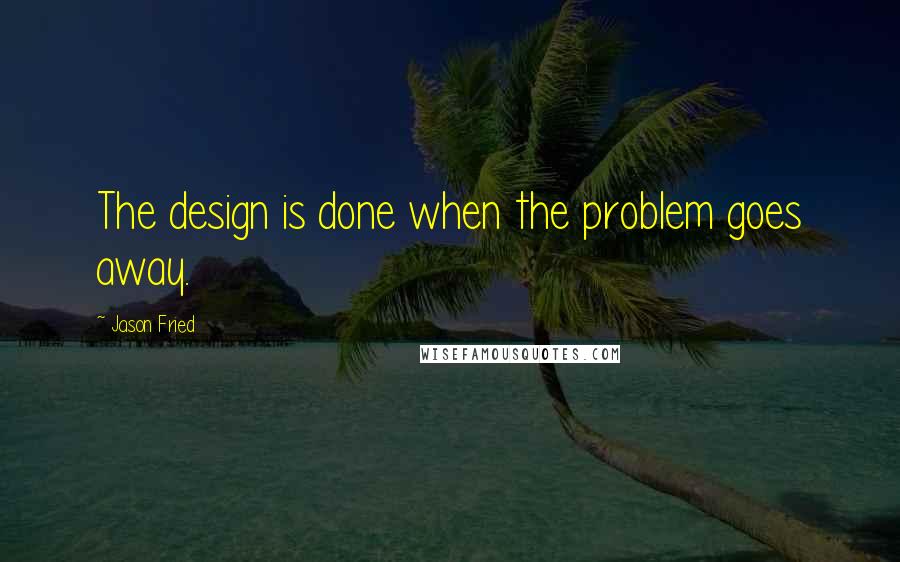 Jason Fried Quotes: The design is done when the problem goes away.