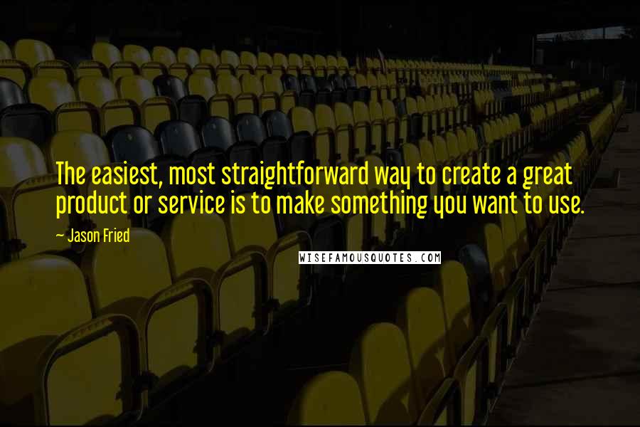 Jason Fried Quotes: The easiest, most straightforward way to create a great product or service is to make something you want to use.