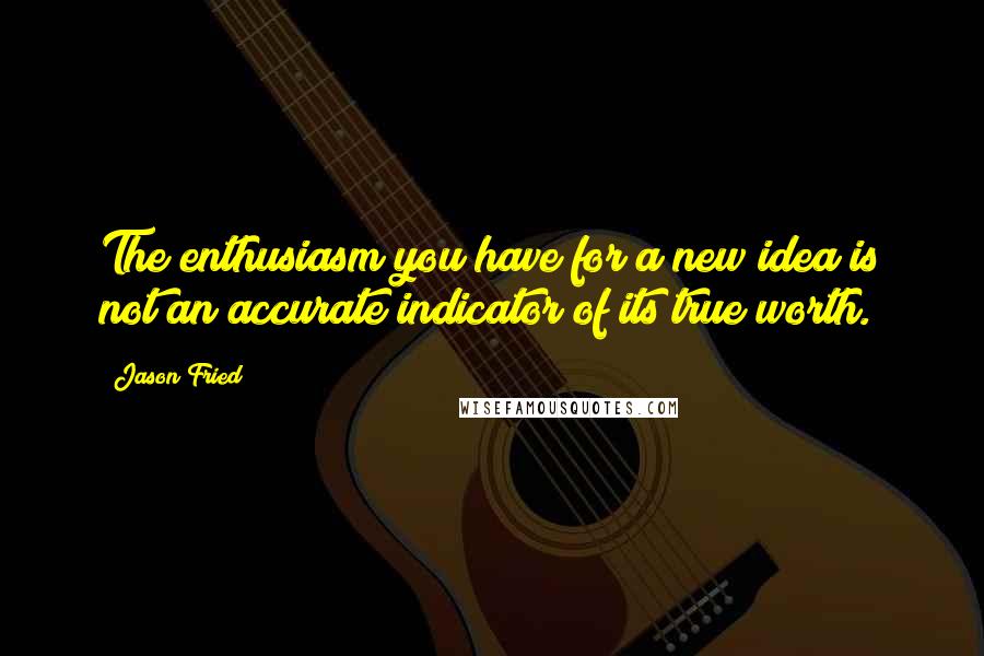 Jason Fried Quotes: The enthusiasm you have for a new idea is not an accurate indicator of its true worth.