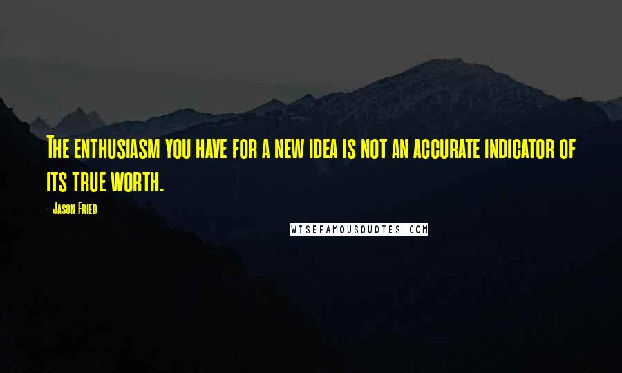 Jason Fried Quotes: The enthusiasm you have for a new idea is not an accurate indicator of its true worth.