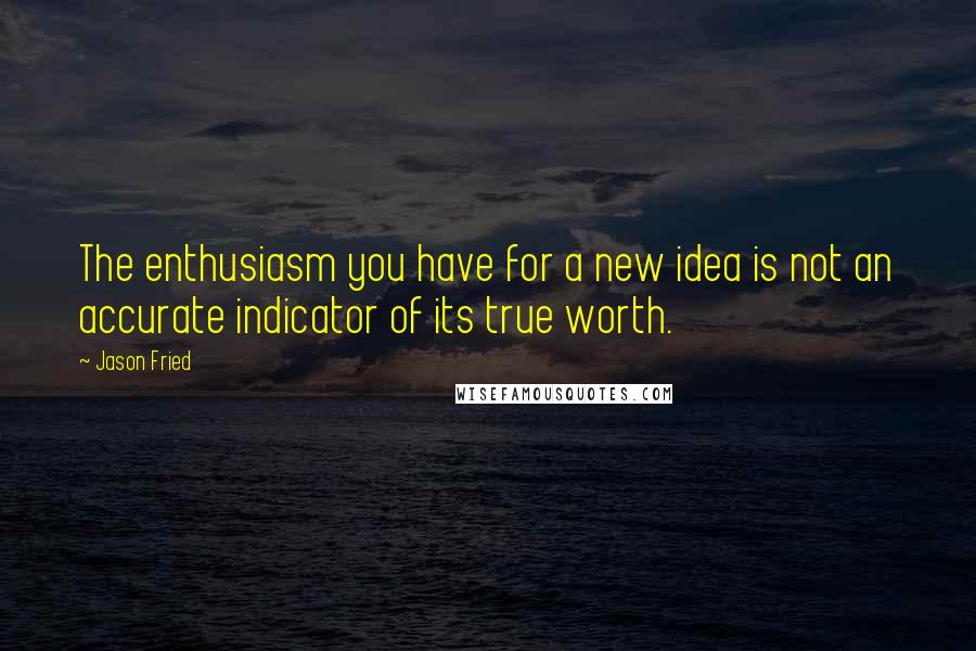 Jason Fried Quotes: The enthusiasm you have for a new idea is not an accurate indicator of its true worth.