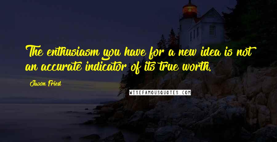 Jason Fried Quotes: The enthusiasm you have for a new idea is not an accurate indicator of its true worth.