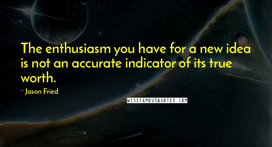 Jason Fried Quotes: The enthusiasm you have for a new idea is not an accurate indicator of its true worth.