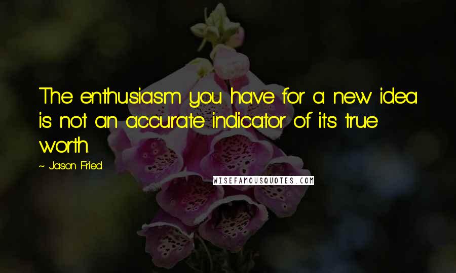 Jason Fried Quotes: The enthusiasm you have for a new idea is not an accurate indicator of its true worth.