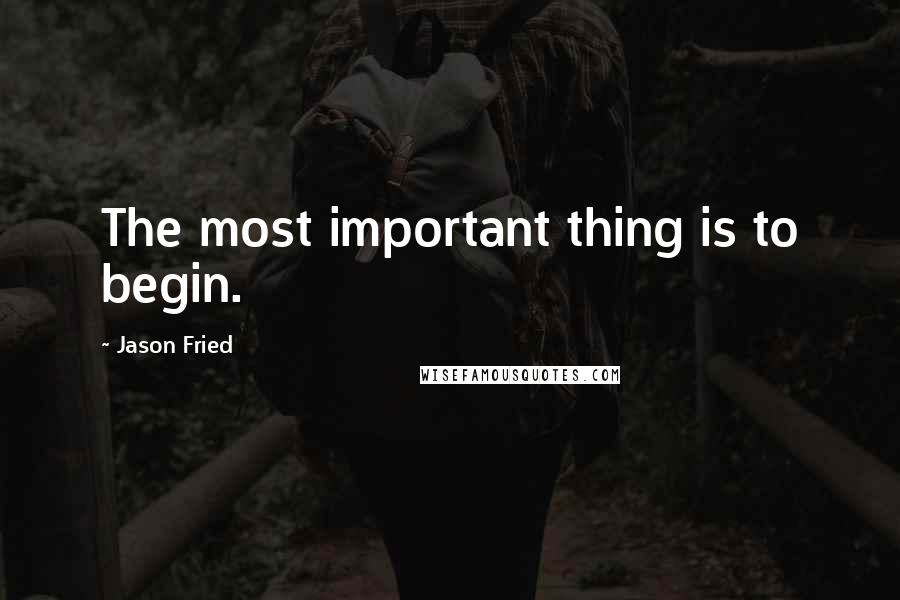 Jason Fried Quotes: The most important thing is to begin.