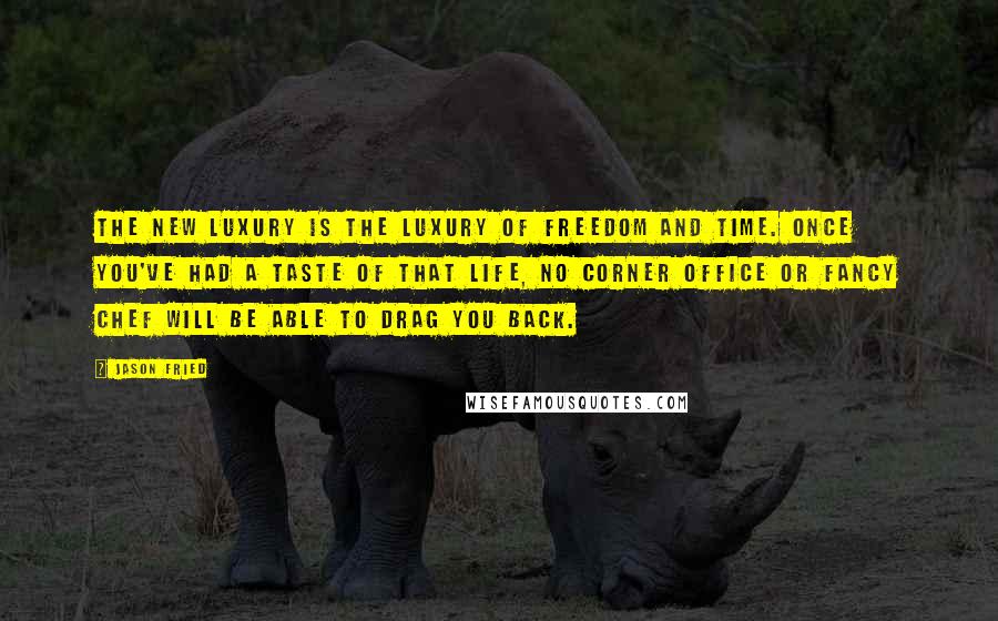 Jason Fried Quotes: The new luxury is the luxury of freedom and time. Once you've had a taste of that life, no corner office or fancy chef will be able to drag you back.