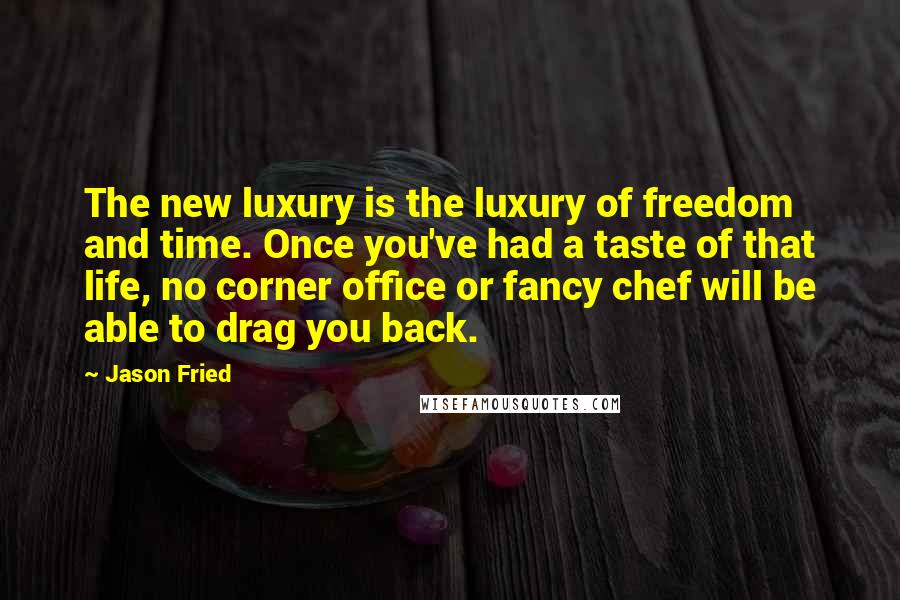 Jason Fried Quotes: The new luxury is the luxury of freedom and time. Once you've had a taste of that life, no corner office or fancy chef will be able to drag you back.