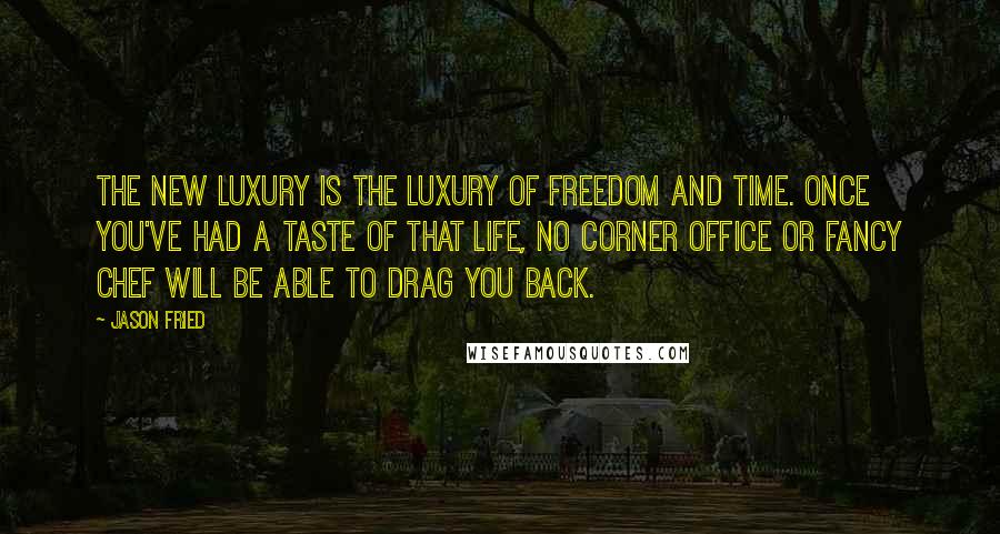 Jason Fried Quotes: The new luxury is the luxury of freedom and time. Once you've had a taste of that life, no corner office or fancy chef will be able to drag you back.