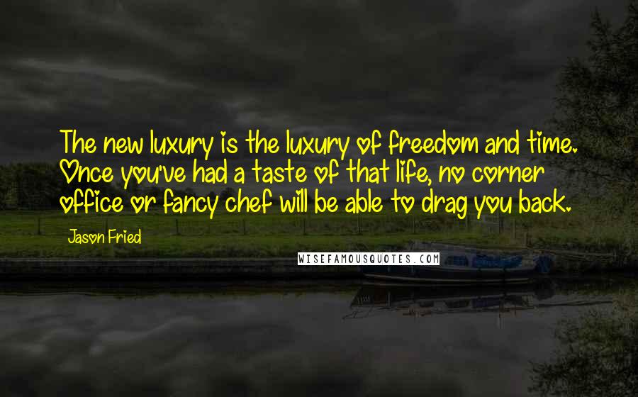 Jason Fried Quotes: The new luxury is the luxury of freedom and time. Once you've had a taste of that life, no corner office or fancy chef will be able to drag you back.