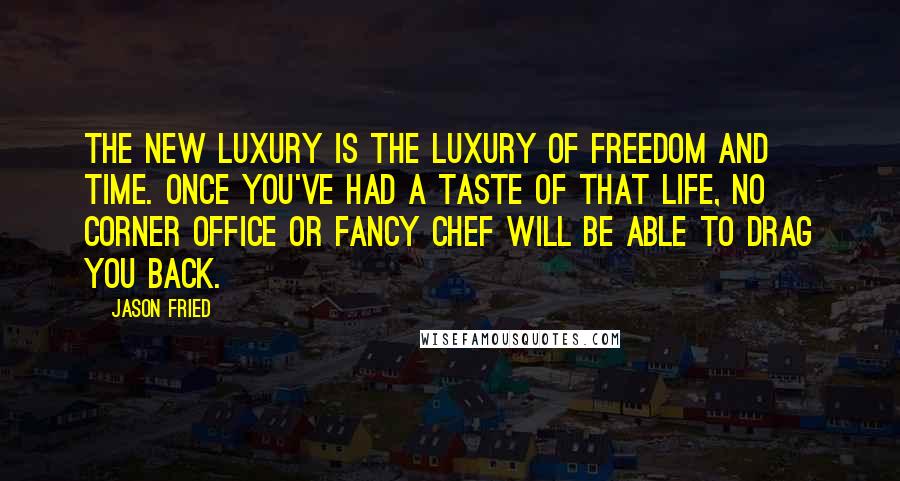 Jason Fried Quotes: The new luxury is the luxury of freedom and time. Once you've had a taste of that life, no corner office or fancy chef will be able to drag you back.