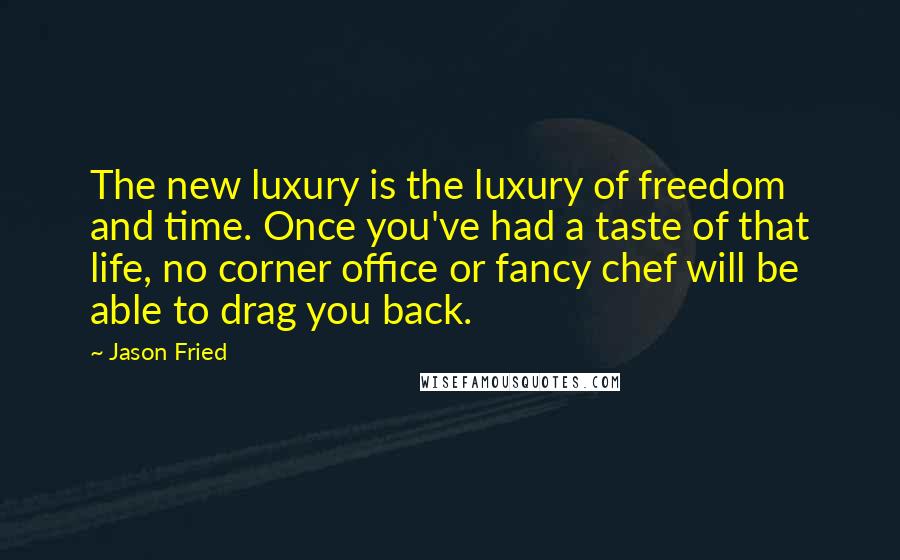 Jason Fried Quotes: The new luxury is the luxury of freedom and time. Once you've had a taste of that life, no corner office or fancy chef will be able to drag you back.