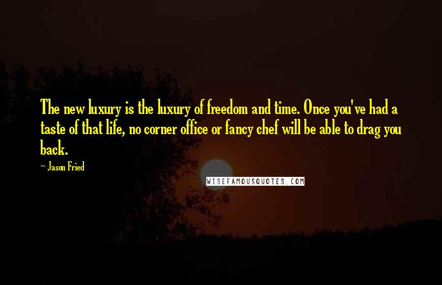 Jason Fried Quotes: The new luxury is the luxury of freedom and time. Once you've had a taste of that life, no corner office or fancy chef will be able to drag you back.