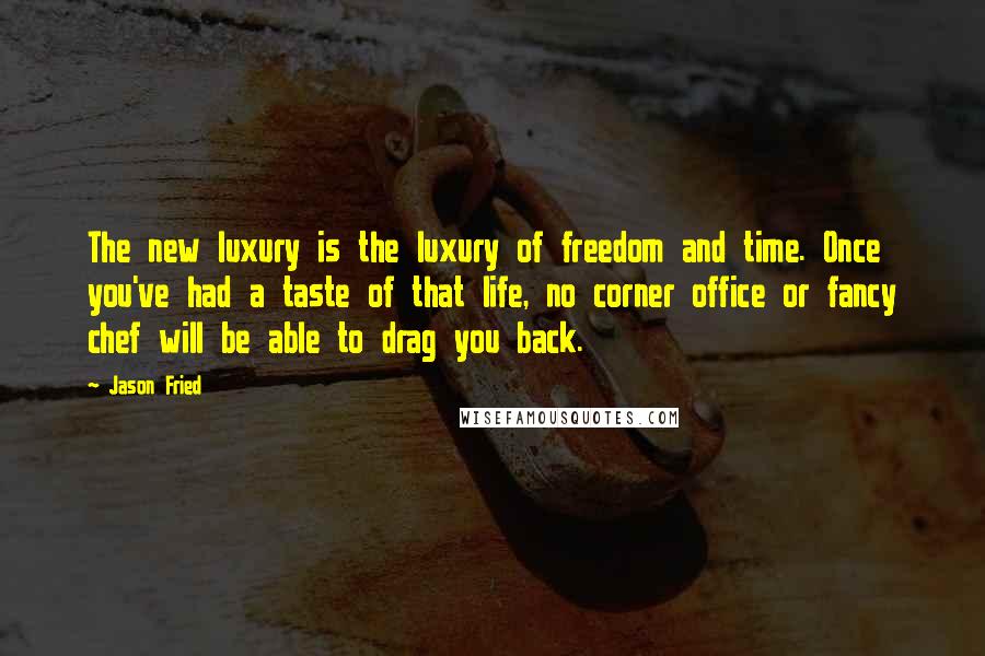 Jason Fried Quotes: The new luxury is the luxury of freedom and time. Once you've had a taste of that life, no corner office or fancy chef will be able to drag you back.