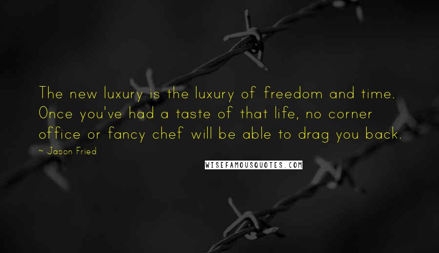 Jason Fried Quotes: The new luxury is the luxury of freedom and time. Once you've had a taste of that life, no corner office or fancy chef will be able to drag you back.