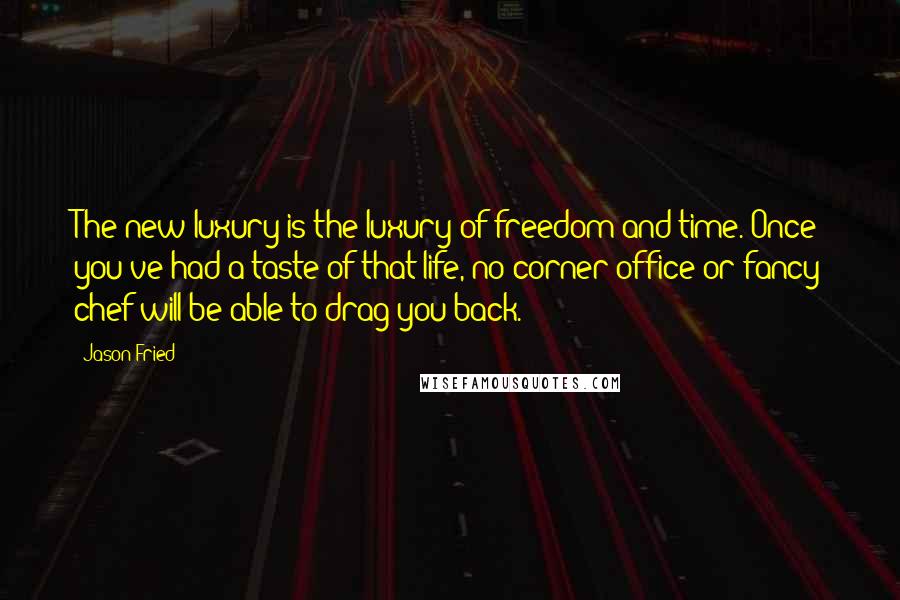 Jason Fried Quotes: The new luxury is the luxury of freedom and time. Once you've had a taste of that life, no corner office or fancy chef will be able to drag you back.