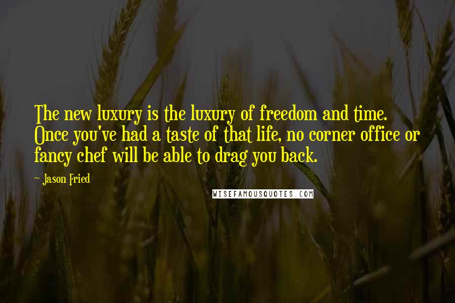 Jason Fried Quotes: The new luxury is the luxury of freedom and time. Once you've had a taste of that life, no corner office or fancy chef will be able to drag you back.