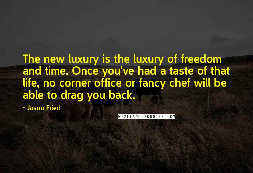 Jason Fried Quotes: The new luxury is the luxury of freedom and time. Once you've had a taste of that life, no corner office or fancy chef will be able to drag you back.