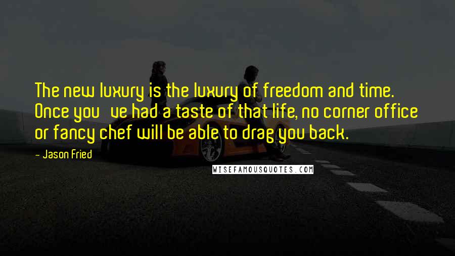 Jason Fried Quotes: The new luxury is the luxury of freedom and time. Once you've had a taste of that life, no corner office or fancy chef will be able to drag you back.