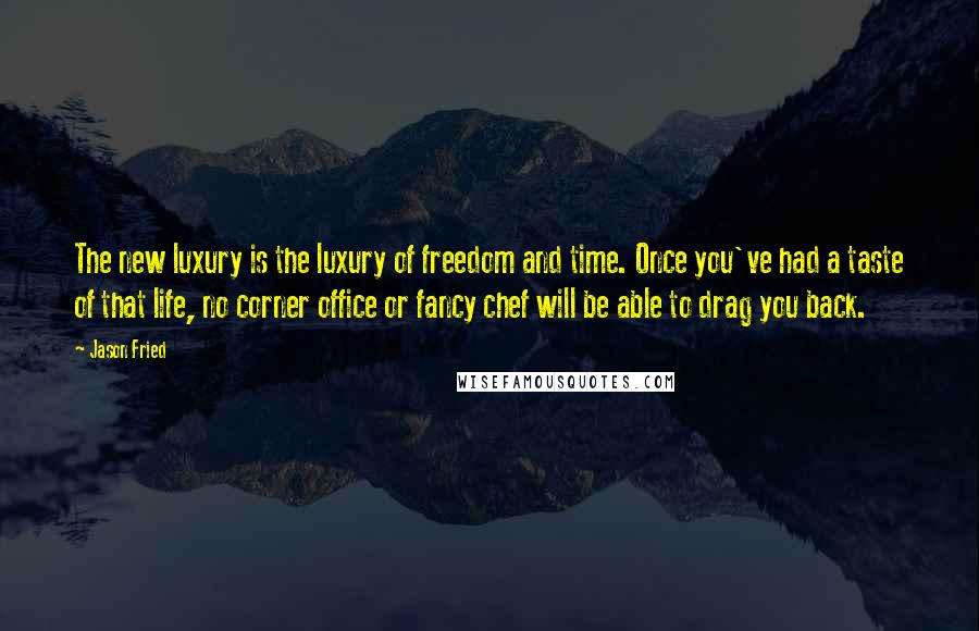 Jason Fried Quotes: The new luxury is the luxury of freedom and time. Once you've had a taste of that life, no corner office or fancy chef will be able to drag you back.