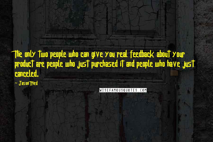 Jason Fried Quotes: The only two people who can give you real feedback about your product are people who just purchased it and people who have just canceled.